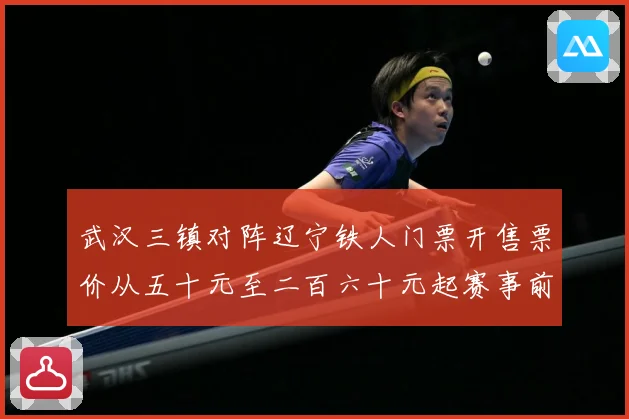 武汉三镇对阵辽宁铁人门票开售票价从五十元至二百六十元起赛事前瞻-深度解析