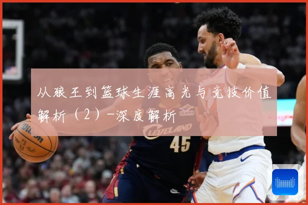 从狼王到篮球生涯高光与竞技价值解析（2）-深度解析