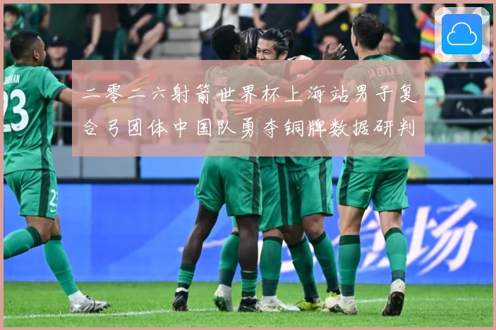 二零二六射箭世界杯上海站男子复合弓团体中国队勇夺铜牌数据研判-深度解析
