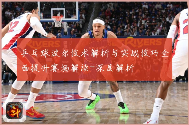 乒乓球波尔技术解析与实战技巧全面提升赛场解读-深度解析