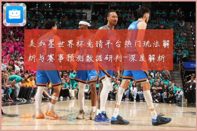 美加墨世界杯竞猜平台热门玩法解析与赛事预测数据研判-深度解析