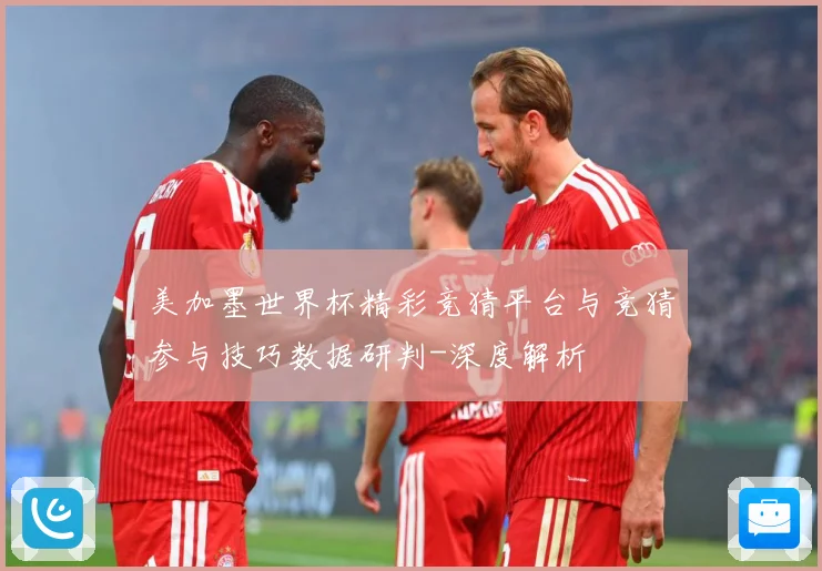 美加墨世界杯精彩竞猜平台与竞猜参与技巧数据研判-深度解析
