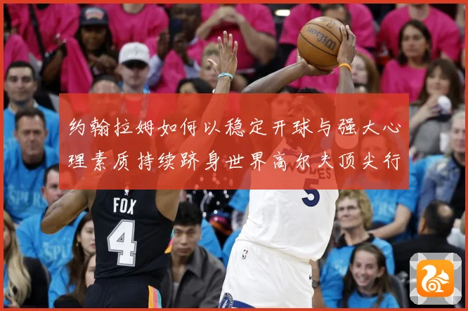 约翰拉姆如何以稳定开球与强大心理素质持续跻身世界高尔夫顶尖行列-深度解析