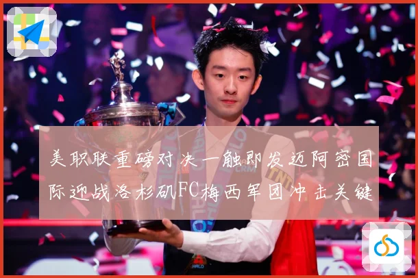 美职联重磅对决一触即发迈阿密国际迎战洛杉矶FC梅西军团冲击关键胜利-深度解析
