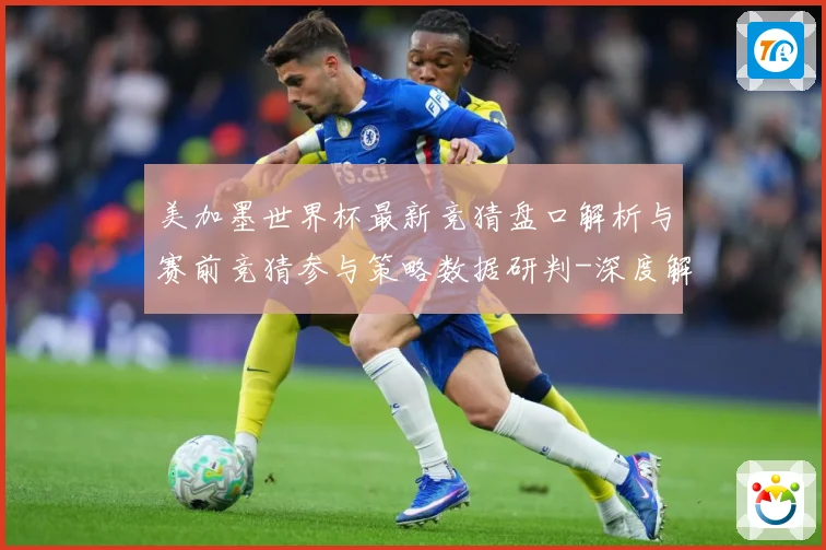 美加墨世界杯最新竞猜盘口解析与赛前竞猜参与策略数据研判-深度解析