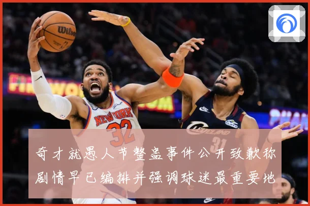 奇才就愚人节整蛊事件公开致歉称剧情早已编排并强调球迷最重要地赛场复盘-深度解析