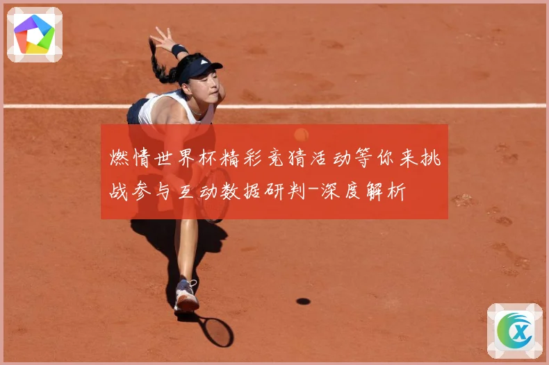 燃情世界杯精彩竞猜活动等你来挑战参与互动数据研判-深度解析
