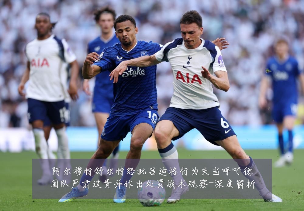 阿尔穆特舒尔特怒批吕迪格行为失当呼吁德国队严肃追责并作出处罚战术观察-深度解析