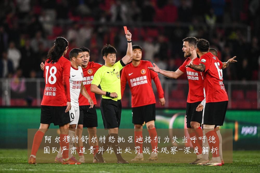 阿尔穆特舒尔特怒批吕迪格行为失当呼吁德国队严肃追责并作出处罚战术观察-深度解析