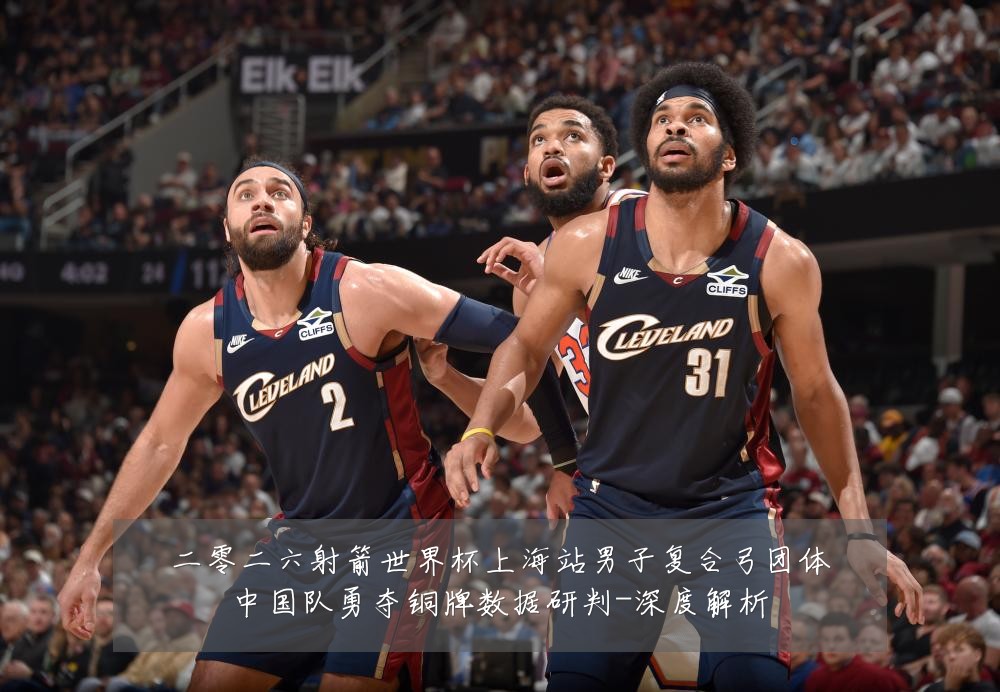 二零二六射箭世界杯上海站男子复合弓团体中国队勇夺铜牌数据研判-深度解析