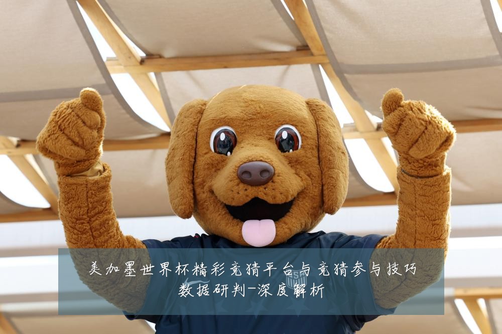 美加墨世界杯精彩竞猜平台与竞猜参与技巧数据研判-深度解析