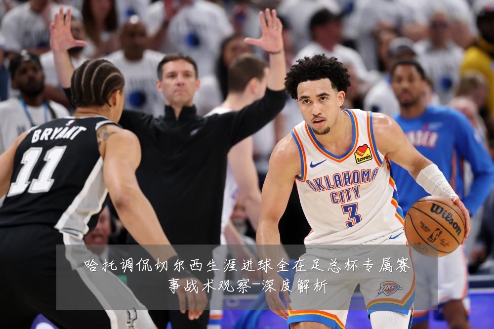 哈托调侃切尔西生涯进球全在足总杯专属赛事战术观察-深度解析