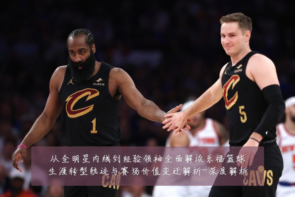 从全明星内线到经验领袖全面解读乐福篮球生涯转型轨迹与赛场价值变迁解析-深度解析